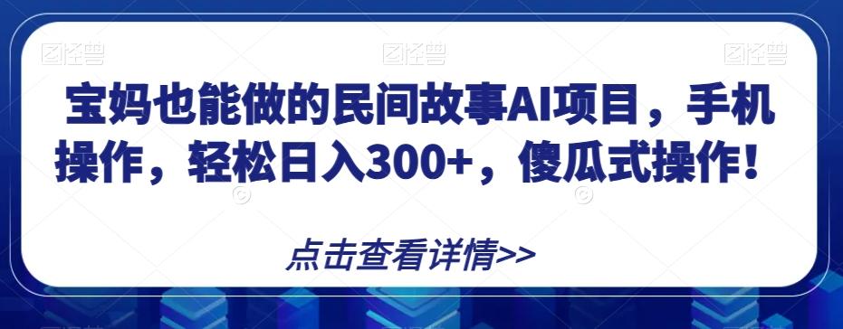 宝妈也能做的民间故事AI项目，手机操作，轻松日入300+，傻瓜式操作！【揭秘】-知库