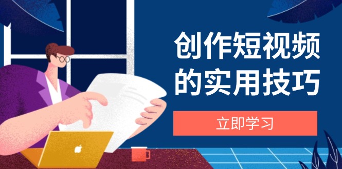 创作短视频的实用技巧，剪辑、设备、构图、文案一站式学习攻略-知库