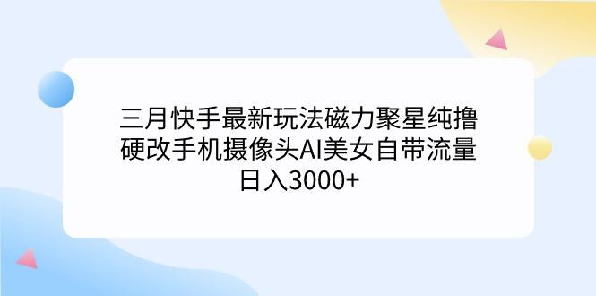 (9247期)三月快手最新玩法磁力聚星纯撸，硬改手机摄像头AI美女自带流量日入3000+…-知库