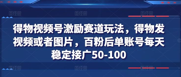 得物视频号激励赛道玩法，得物发视频或者图片，百粉后单账号每天稳定接广50-100-知库