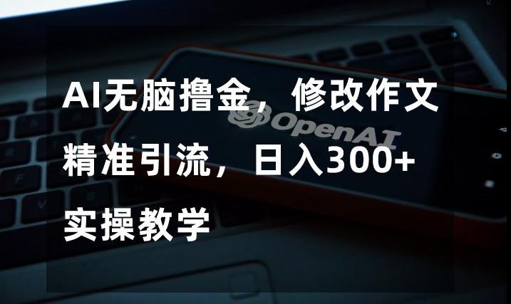 AI无脑撸金，修改作文精准引流，日入300+，实操教学【揭秘】-知库