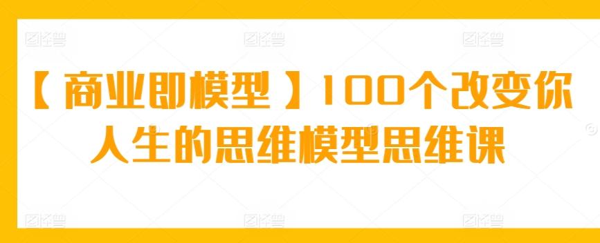 【商业即模型】100个改变你人生的思维模型思维课-知库