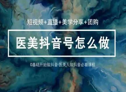 玩转医美抖音短视频与直播，36堂网课学逻辑(短视频+直播+美学分享+团购)-知库