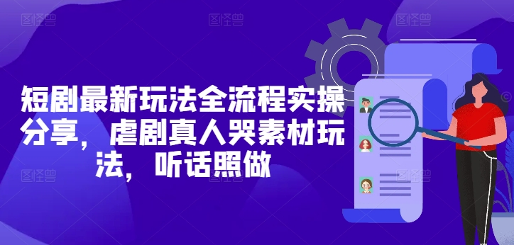 短剧最新玩法全流程实操分享，虐剧真人哭素材玩法，听话照做-知库