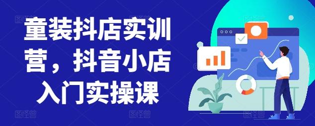 童装抖店实训营，抖音小店入门实操课-知库