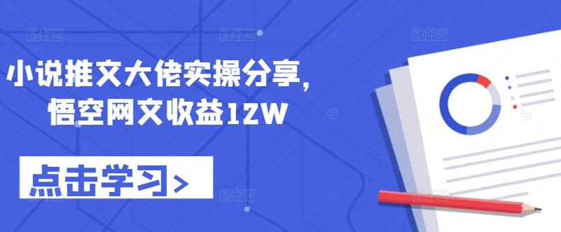 小说推文大佬实操分享，悟空网文收益12W-知库