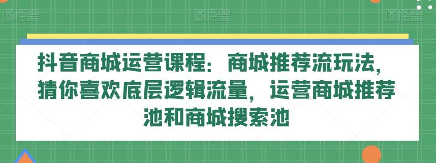 抖音商城运营课程：商城推荐流玩法，猜你喜欢底层逻辑流量，运营商城推荐池和商城搜索池-知库