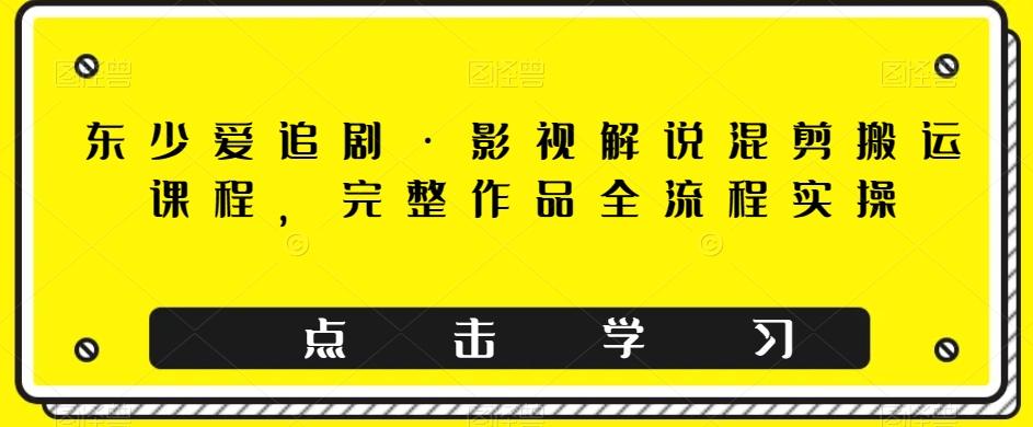 东少爱追剧·影视解说混剪搬运课程，完整作品全流程实操-知库