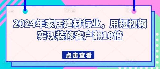 2024年家居建材行业，用短视频实现装修客户翻10倍-知库