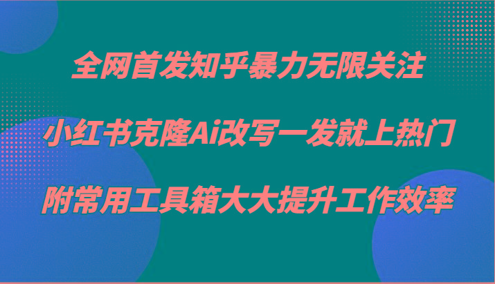 知乎暴力无限关注，小红书克隆Ai改写一发就上热门，附常用工具箱大大提升工作效率-知库