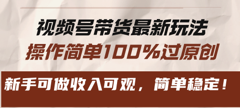 视频号带货最新玩法，操作简单100%过原创，新手可做收入可观，简单稳定！-知库