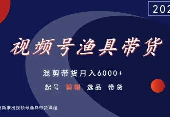 视频号渔具带货，混剪带货月入6000+，起号剪辑选品带货-知库