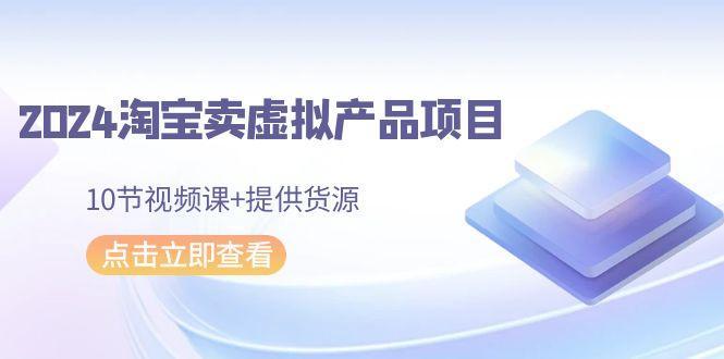 2024淘宝卖虚拟产品项目，10节视频课+提供货源-知库