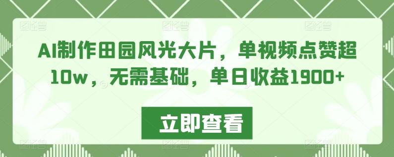 AI制作田园风光大片，单视频点赞超10w，无需基础，单日收益1900+【揭秘】-知库