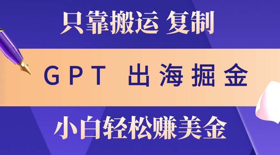 出海掘金搬运，赚老外美金，月入3w+，仅需GPT粘贴复制，小白也能玩转-知库