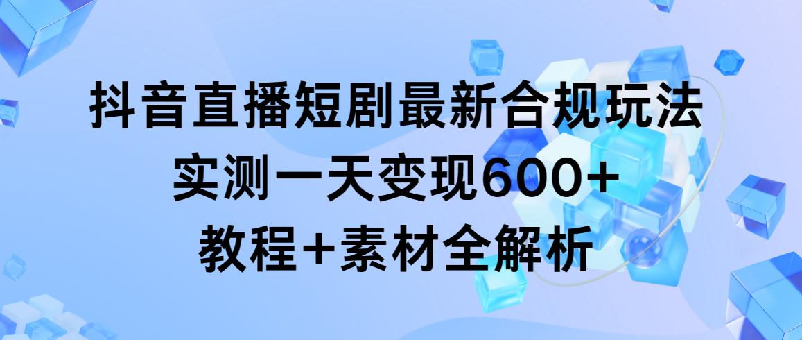 抖音直播短剧最新合规玩法，实测一天变现600+，教程+素材全解析-知库