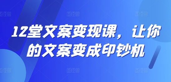 12堂文案变现课，让你的文案变成印钞机-知库