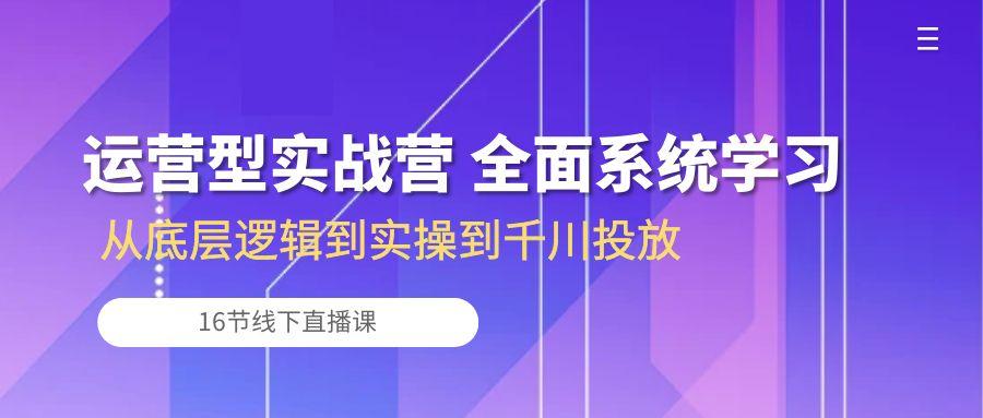 运营型实战营 全面系统学习-从底层逻辑到实操到千川投放(16节线下直播课-知库