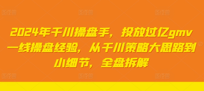 2024年千川操盘手，投放过亿gmv一线操盘经验，从千川策略大思路到小细节，全盘拆解-知库