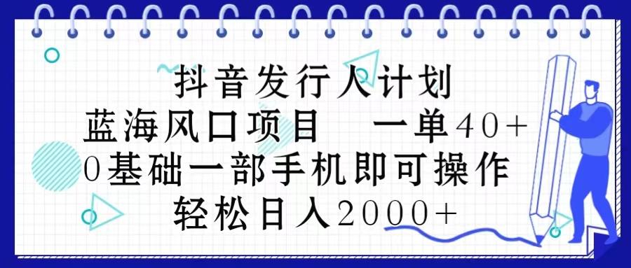 抖音发行人计划，蓝海风口项目 一单40，0基础一部手机即可操作 日入2000＋-知库