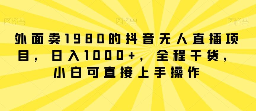 外面卖1980的抖音无人直播项目，日入1000+，全程干货，小白可直接上手操作【揭秘】-知库