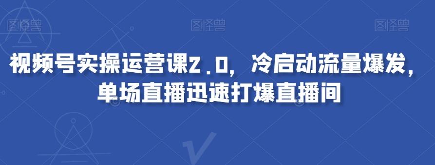 视频号实操运营课2.0，冷启动流量爆发，单场直播迅速打爆直播间-知库