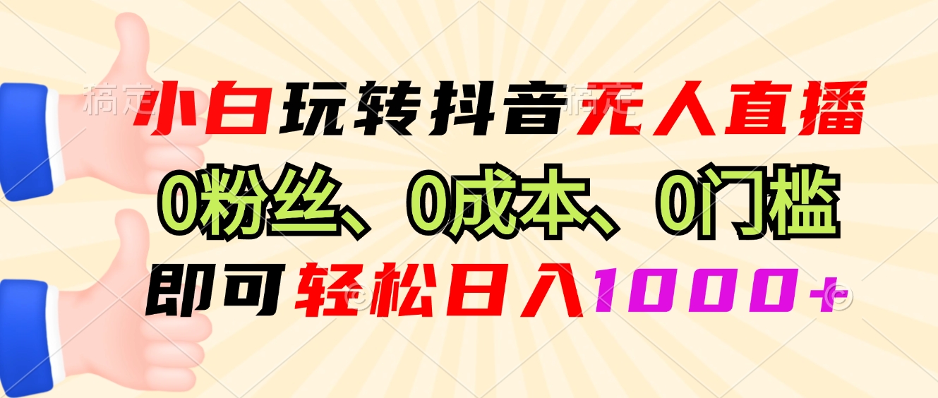 小白玩转抖音无人直播，0粉丝、0成本、0门槛，轻松日入1000+-知库