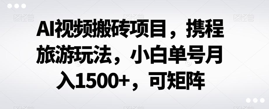 AI视频搬砖项目，携程旅游玩法，小白单号月入1500+，可矩阵-知库