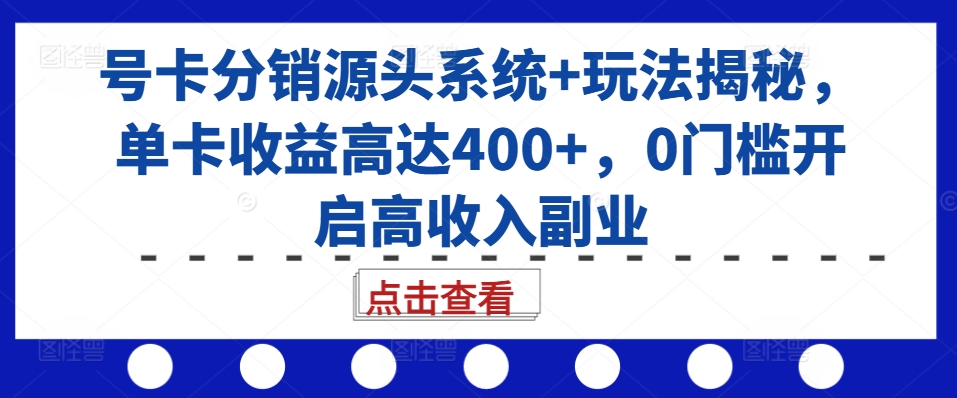 号卡分销源头系统+玩法揭秘，单卡收益高达400+，0门槛开启高收入副业-知库