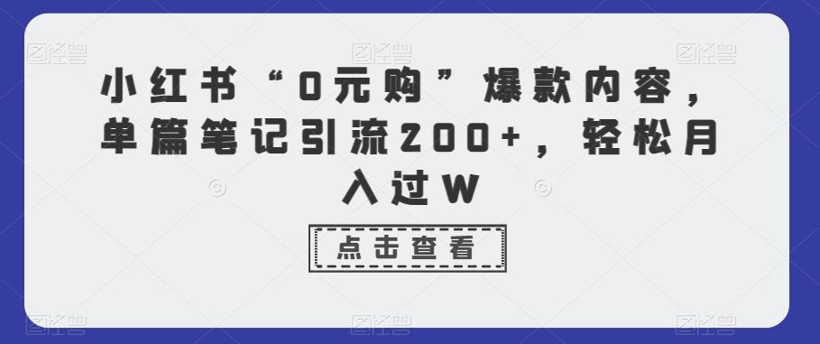 小红书“0元购”爆款内容，单篇笔记引流200+，轻松月入过W-知库