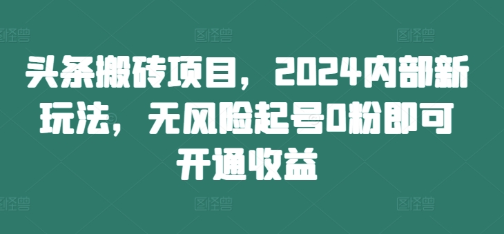 头条搬砖项目，2024内部新玩法，无风险起号0粉即可开通收益-知库