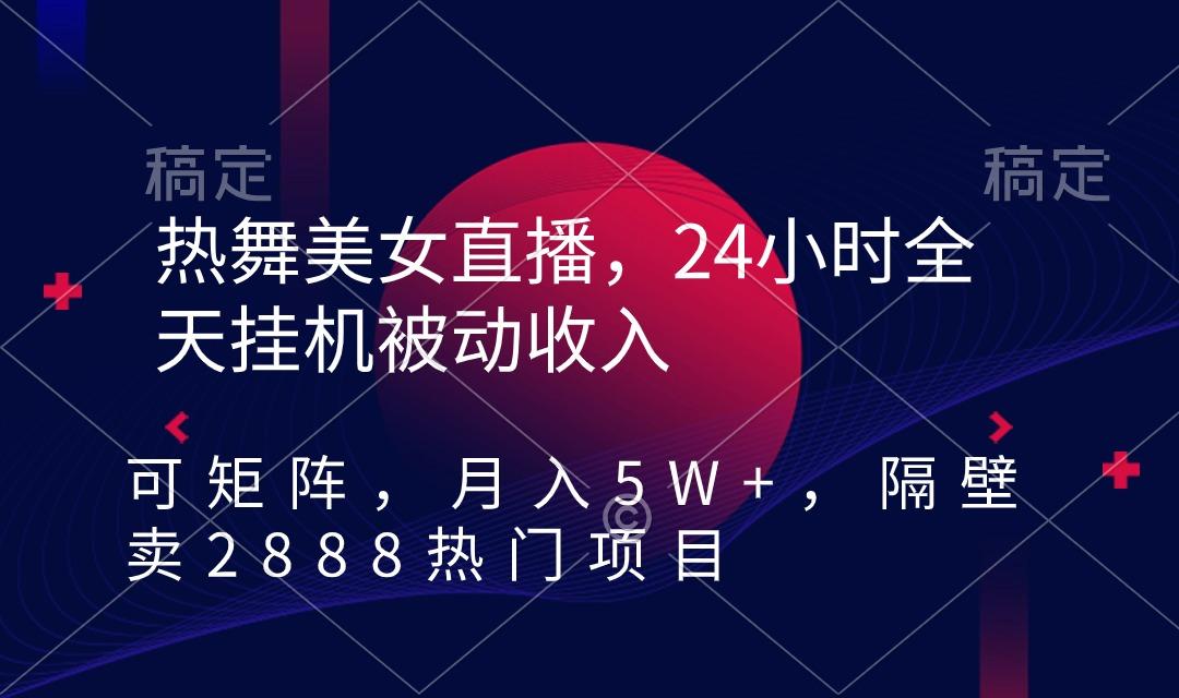 热舞美女直播，24小时全天挂机被动收入，可矩阵 月入5W+隔壁卖2888热门项目-知库