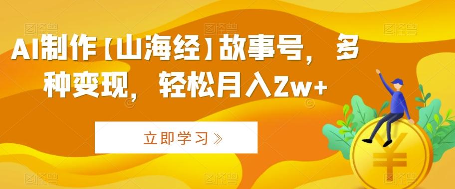 AI制作【山海经】故事号，多种变现，轻松月入2w+【揭秘】-知库