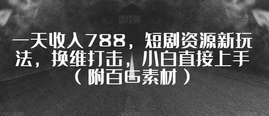 一天收入788，短剧资源新玩法，换维打击，小白直接上手（附百G素材）【揭秘】-知库