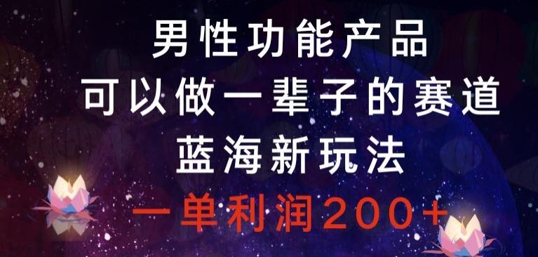 男性功能产品，可以做一辈子的赛道，蓝海新玩法，一单利润200+-知库