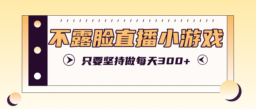 不露脸直播小游戏项目玩法，只要坚持做，轻松实现每天300+-知库