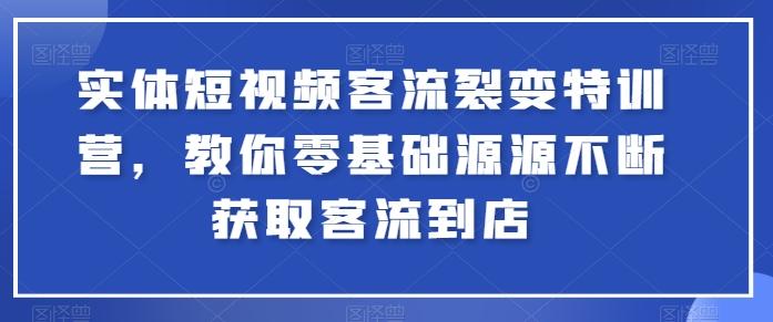 实体短视频客流裂变特训营，教你零基础源源不断获取客流到店-知库