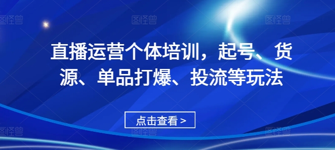 直播运营个体培训，起号、货源、单品打爆、投流等玩法-知库