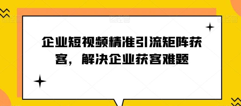 企业短视频精准引流矩阵获客，解决企业获客难题-知库