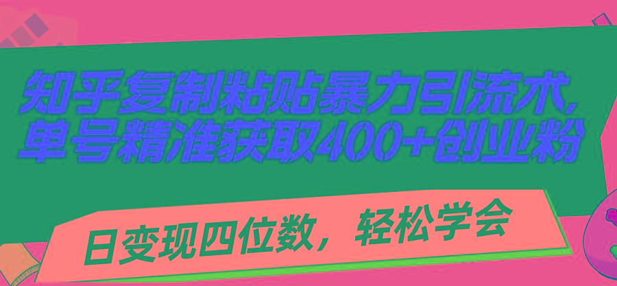 知乎复制粘贴暴力引流术，单号精准获取400+创业粉，日变现四位数，轻松…-知库