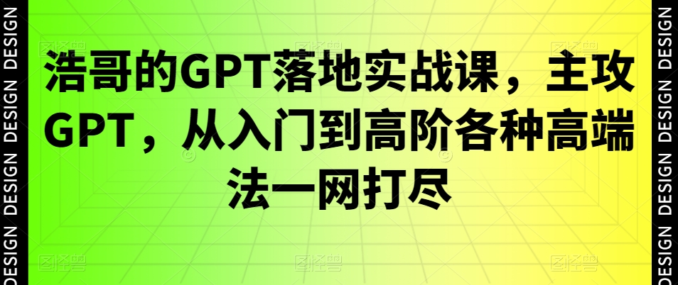 浩哥的GPT落地实战课，主攻GPT，从入门到高阶各种高端法一网打尽-知库