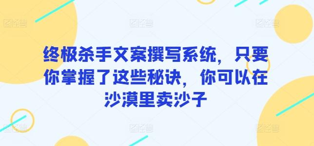 终极杀手文案撰写系统，只要你掌握了这些秘诀，你可以在沙漠里卖沙子-知库