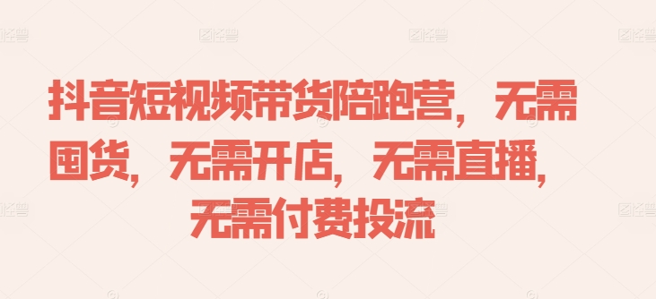 抖音短视频带货陪跑营，无需囤货、无需开店、无需直播,无需付费投流-知库