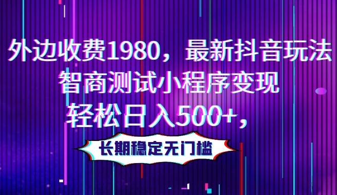 外边收费1980，最新抖音玩法，智商测试小程序变现，轻松日入500+，长期稳定无门槛-知库