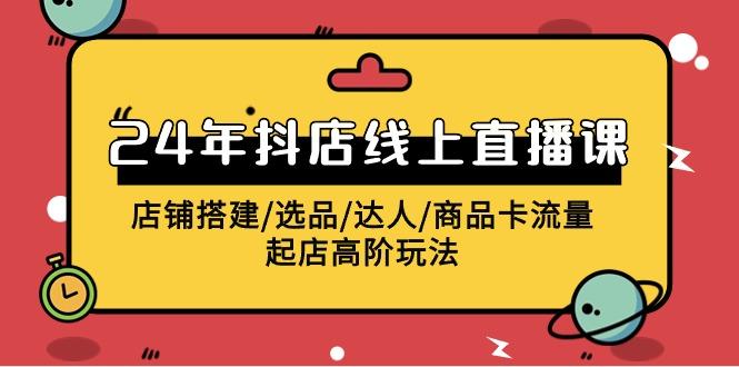 (9812期)2024年抖店线上直播课，店铺搭建/选品/达人/商品卡流量/起店高阶玩法-知库