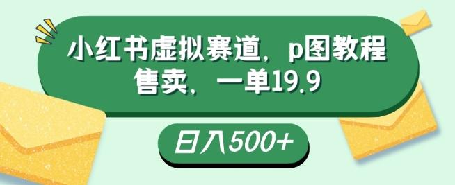 小红书虚拟赛道，p图教程售卖，一单19.9，简单易上手，日入500+-知库