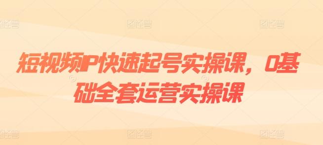 短视频IP快速起号实操课，0基础全套运营实操课，爆款内容设计+粉丝运营+内容变现-知库