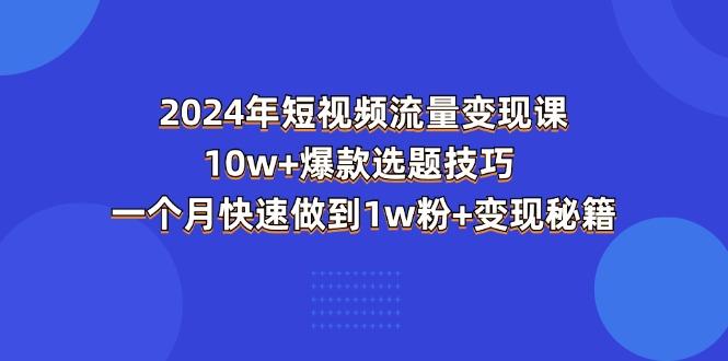 2024年短视频-流量变现课：10w+爆款选题技巧 一个月快速做到1w粉+变现秘籍-知库