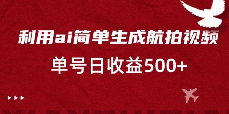 利用ai简单复制粘贴，生成航拍视频，单号日收益500+【揭秘】-知库