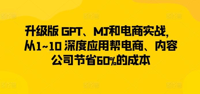 升级版 GPT、MJ和电商实战，从1~10 深度应用帮电商、内容公司节省60%的成本-知库